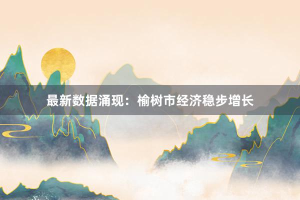 最新数据涌现：榆树市经济稳步增长