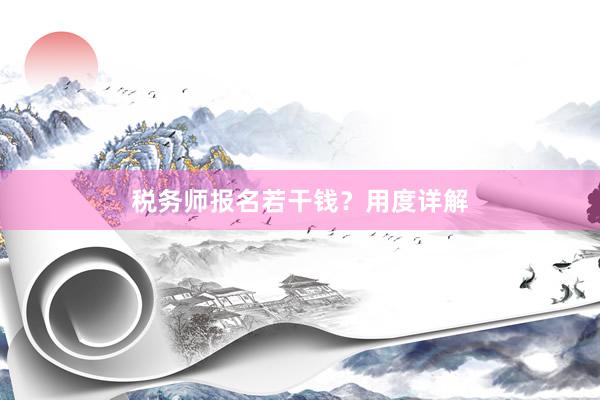 税务师报名若干钱？用度详解