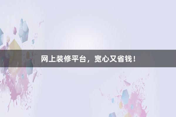 网上装修平台，宽心又省钱！